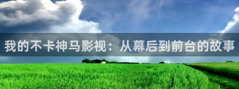 下载金桔影视：我的不卡神马影视：从幕后到前台的故事