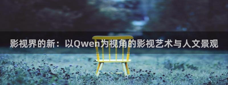 金桔影视app：影视界的新：以Qwen为视角的影视艺术与人文景观
