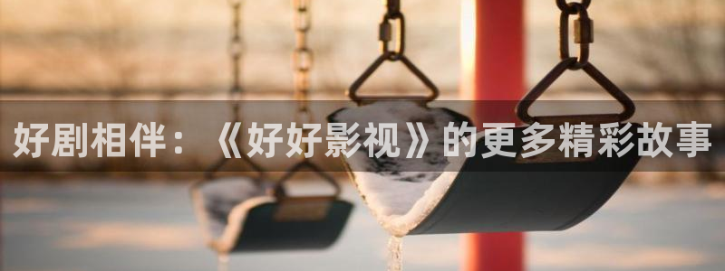 金桔视频下载：好剧相伴：《好好影视》的更多精彩故事