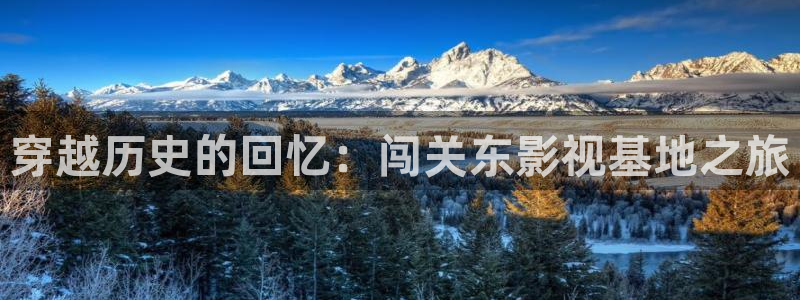 金桔影视下载：穿越历史的回忆：闯关东影视基地之旅