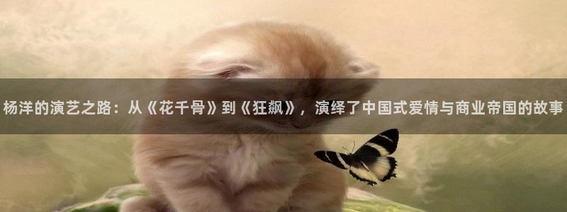 金桔影视网：杨洋的演艺之路：从《花千骨》到《狂飙》，演绎了中国式爱情与商业帝国的故事