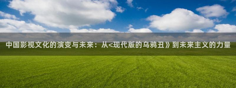 金桔视频app：中国影视文化的演变与未来：从<现代版的乌鸦丑》到未来主义的力量