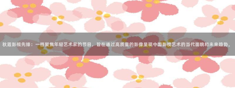金桔视频大全：秋霞影视先锋：一档聚焦年轻艺术家的节目，旨在通过高质量的影像呈现中国影视艺术的当代面貌和未来趋势。